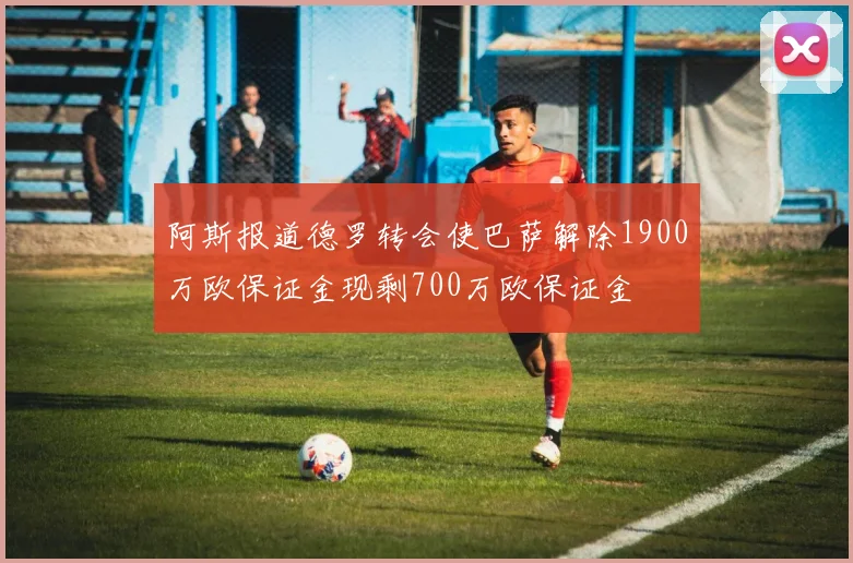阿斯报道德罗转会使巴萨解除1900万欧保证金现剩700万欧保证金
