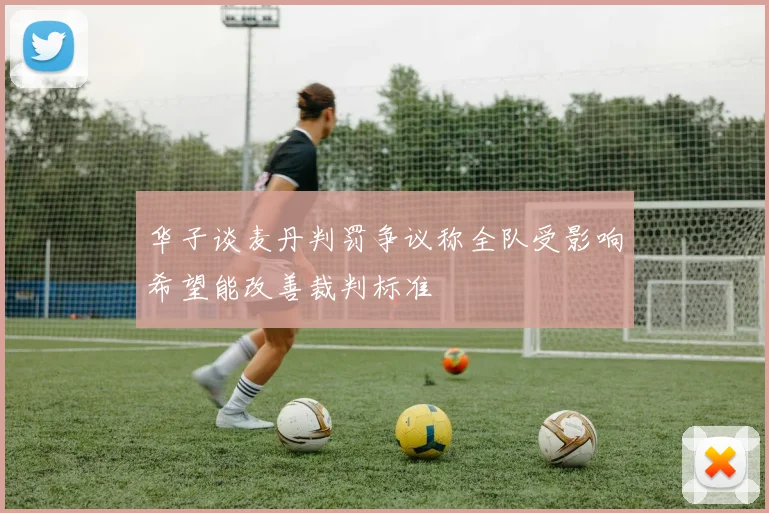 华子谈麦丹判罚争议称全队受影响希望能改善裁判标准