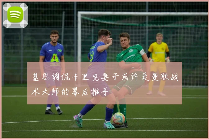 基恩调侃卡里克妻子或许是曼联战术大师的幕后推手