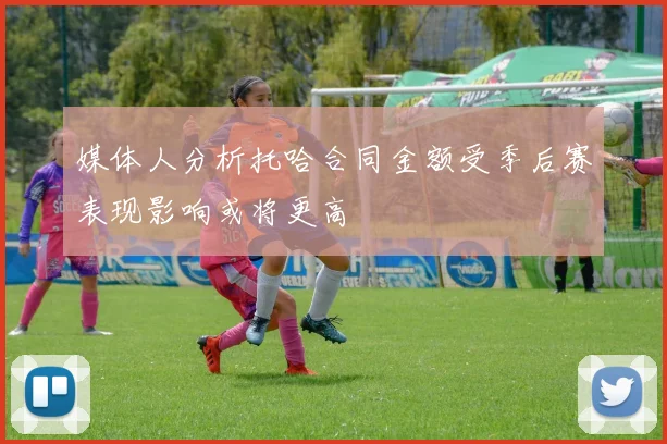 媒体人分析托哈合同金额受季后赛表现影响或将更高