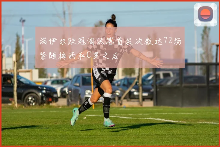 诺伊尔欧冠淘汰赛首发次数达72场紧随梅西和C罗之后