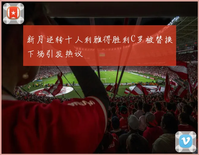 新月逆转十人利雅得胜利C罗被替换下场引发热议