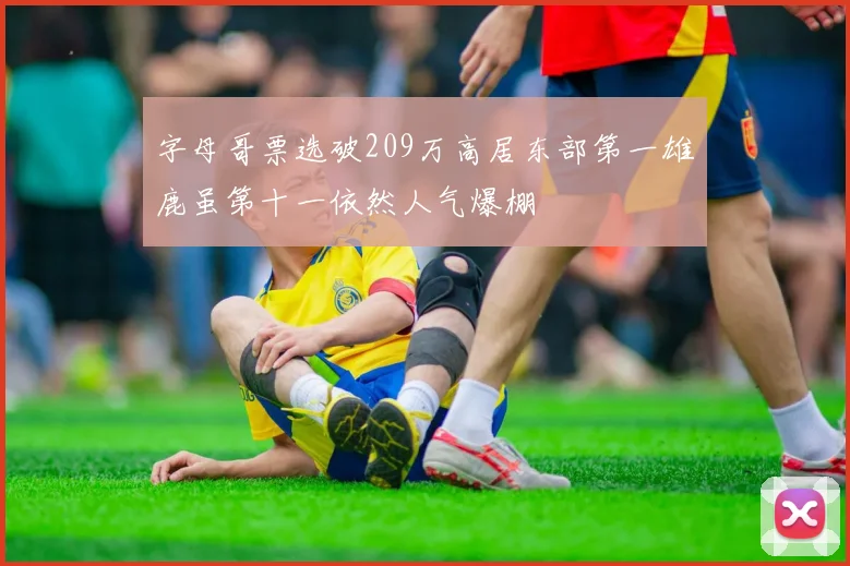 字母哥票选破209万高居东部第一雄鹿虽第十一依然人气爆棚