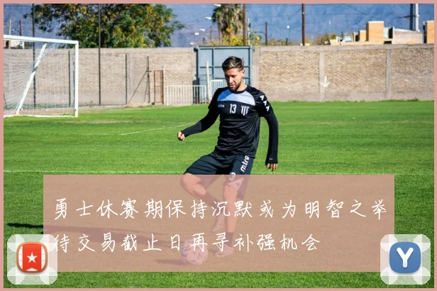 勇士休赛期保持沉默或为明智之举待交易截止日再寻补强机会