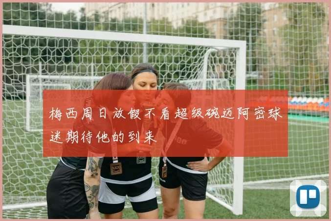 梅西周日放假不看超级碗迈阿密球迷期待他的到来