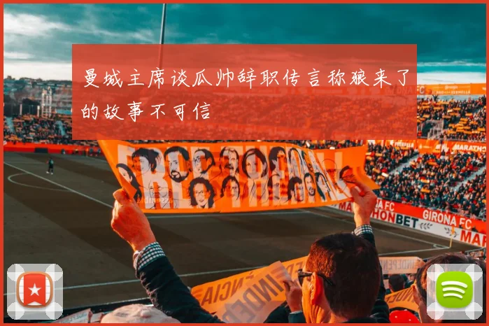 曼城主席谈瓜帅辞职传言称狼来了的故事不可信