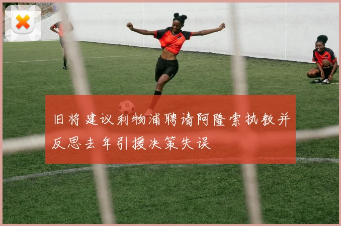 旧将建议利物浦聘请阿隆索执教并反思去年引援决策失误