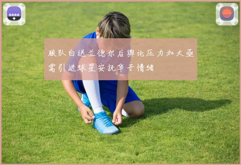 狼队白送兰德尔后舆论压力加大亟需引进球星安抚华子情绪
