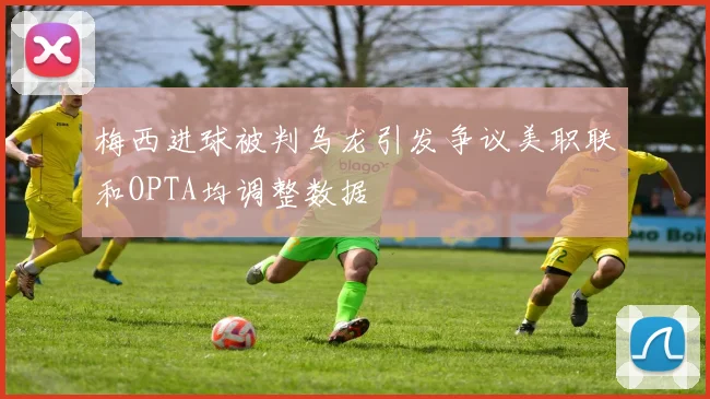 梅西进球被判乌龙引发争议美职联和OPTA均调整数据