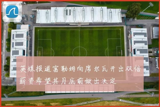 英媒报道富勒姆向席尔瓦开出双倍薪资希望其月底前做出决定