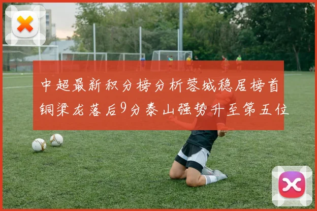 中超最新积分榜分析蓉城稳居榜首铜梁龙落后9分泰山强势升至第五位津门虎积分清零