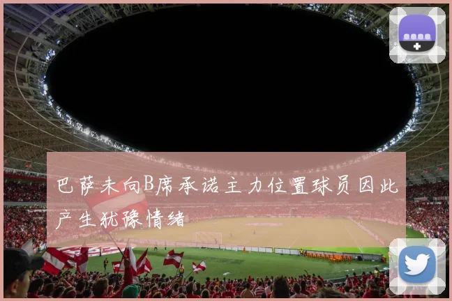 巴萨未向B席承诺主力位置球员因此产生犹豫情绪