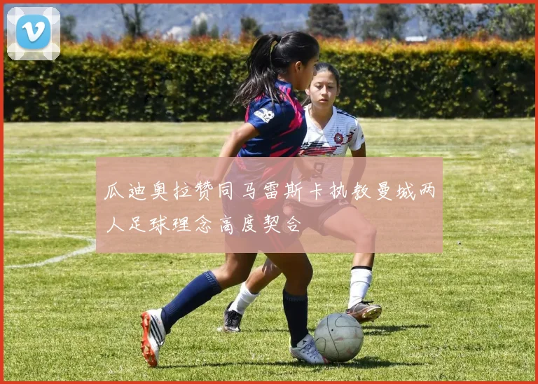 瓜迪奥拉赞同马雷斯卡执教曼城两人足球理念高度契合