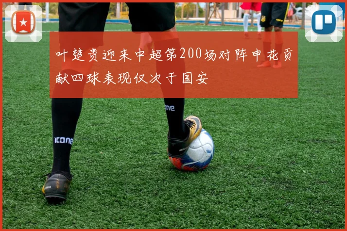 叶楚贵迎来中超第200场对阵申花贡献四球表现仅次于国安