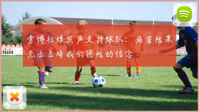 索博社媒发声支持球队：痛苦结果无法击垮我们团结的信念
