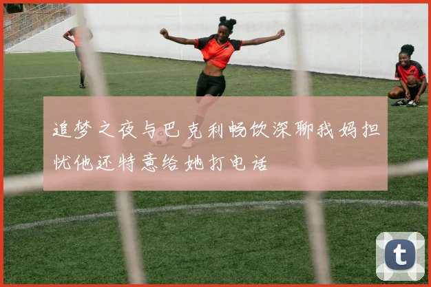 追梦之夜与巴克利畅饮深聊我妈担忧他还特意给她打电话