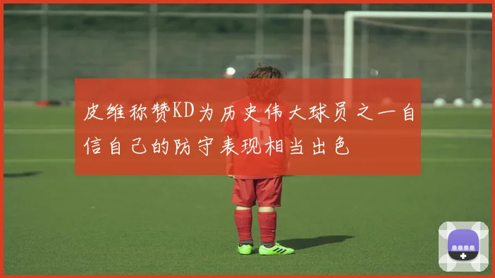 皮维称赞KD为历史伟大球员之一自信自己的防守表现相当出色