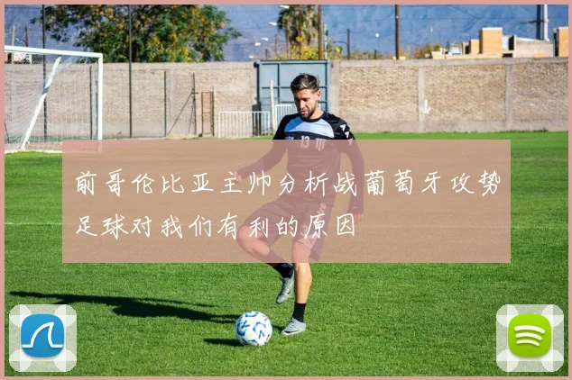 前哥伦比亚主帅分析战葡萄牙攻势足球对我们有利的原因
