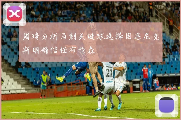 周琦分析马刺关键球选择困惑尼克斯明确信任布伦森